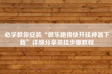 必学教你安装“微乐跑得快开挂神器下载	”详细分享装挂步骤教程