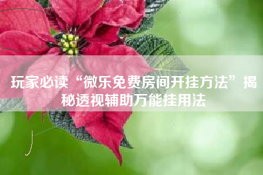 玩家必读“微乐免费房间开挂方法	”揭秘透视辅助万能挂用法