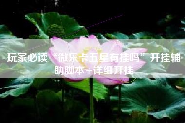 玩家必读“微乐卡五星有挂吗	”开挂辅助脚本+详细开挂