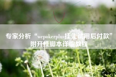 专家分析“wepokerplus挂先试用后付款”附开挂脚本详细教程