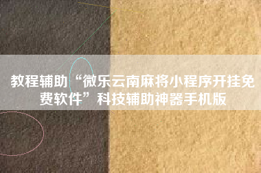 教程辅助“微乐云南麻将小程序开挂免费软件”科技辅助神器手机版