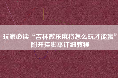 玩家必读“吉林微乐麻将怎么玩才能赢”附开挂脚本详细教程