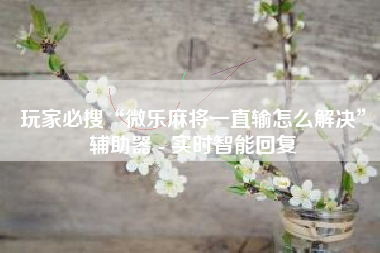 玩家必搜“微乐麻将一直输怎么解决”辅助器 - 实时智能回复