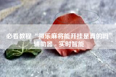 必看教程“微乐麻将能开挂是真的吗”辅助器 - 实时智能