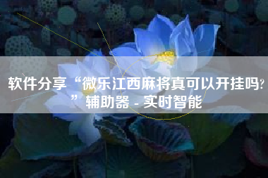 软件分享“微乐江西麻将真可以开挂吗?”辅助器 - 实时智能