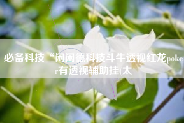 必备科技“闲闲德科技斗牛透视红龙poker有透视辅助挂(太 必备科技“闲闲德科技斗牛透视红龙poker有透视辅助挂(太