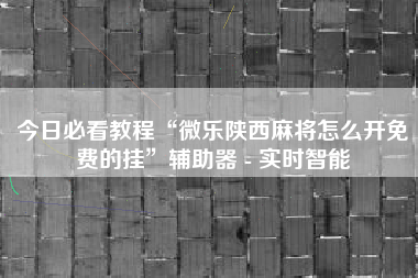 今日必看教程“微乐陕西麻将怎么开免费的挂”辅助器 - 实时智能