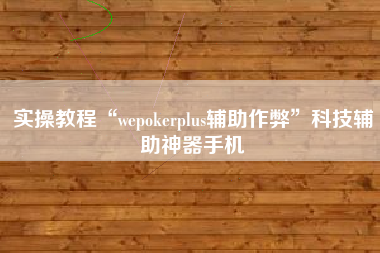 实操教程“wepokerplus辅助作弊”科技辅助神器手机