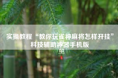 实操教程“教你玩雀神麻将怎样开挂”科技辅助神器手机版