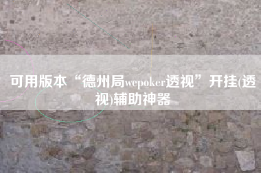 可用版本“德州局wepoker透视	”开挂(透视)辅助神器