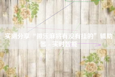 实测分享“微乐麻将有没有挂的”辅助器 - 实时智能