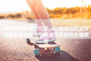 安装程序教程“红龙poker透视辅助器安卓版更新内容介”详细分享装挂步骤教程