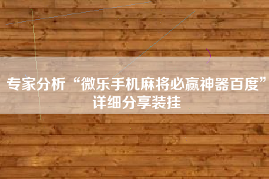 专家分析“微乐手机麻将必赢神器百度	”详细分享装挂