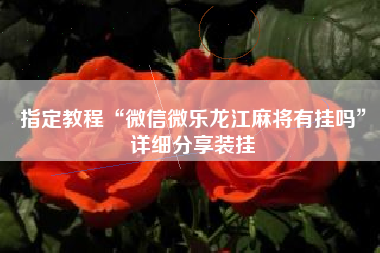 指定教程“微信微乐龙江麻将有挂吗	”详细分享装挂