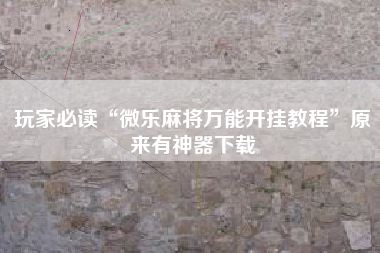 玩家必读“微乐麻将万能开挂教程”原来有神器下载