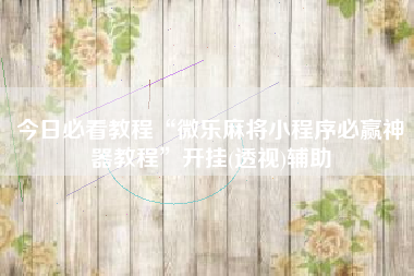 今日必看教程“微乐麻将小程序必赢神器教程	”开挂(透视)辅助