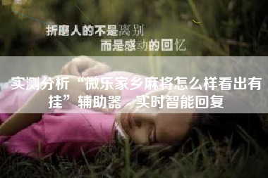 实测分析“微乐家乡麻将怎么样看出有挂”辅助器 - 实时智能回复