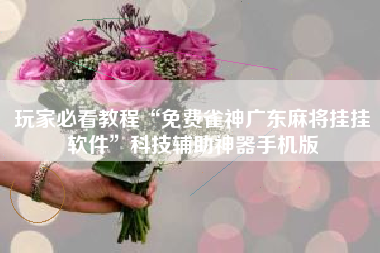 玩家必看教程“免费雀神广东麻将挂挂软件	”科技辅助神器手机版