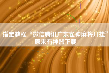 指定教程“微信腾讯广东雀神麻将开挂”原来有神器下载