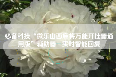 必备科技“微乐山西麻将万能开挂器通用版”辅助器 - 实时智能回复