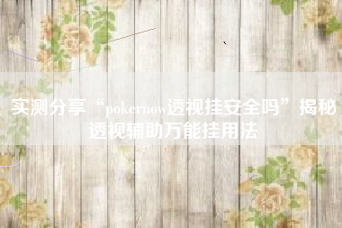 实测分享“pokernow透视挂安全吗”揭秘透视辅助万能挂用法