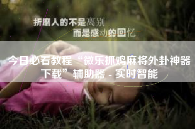 今日必看教程“微乐抓鸡麻将外卦神器下载”辅助器 - 实时智能