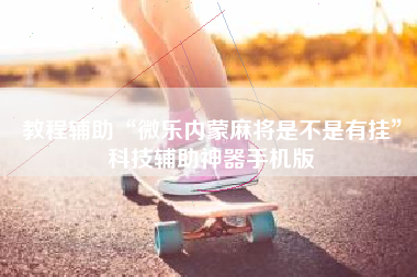 教程辅助“微乐内蒙麻将是不是有挂”科技辅助神器手机版