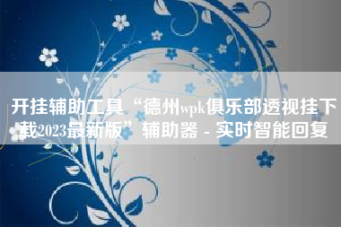 开挂辅助工具“德州wpk俱乐部透视挂下载2023最新版”辅助器 - 实时智能回复