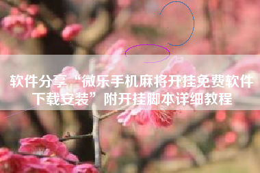 软件分享“微乐手机麻将开挂免费软件下载安装”附开挂脚本详细教程