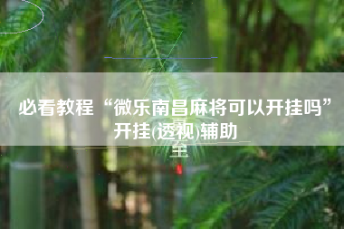 必看教程“微乐南昌麻将可以开挂吗	”开挂(透视)辅助