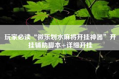 玩家必读“微乐划水麻将开挂神器”开挂辅助脚本+详细开挂