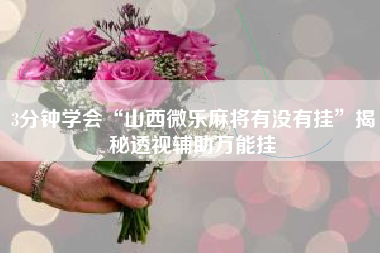 3分钟学会“山西微乐麻将有没有挂”揭秘透视辅助万能挂